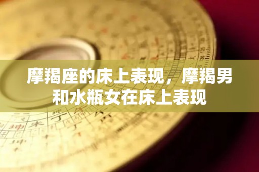 摩羯座的床上表现，摩羯男和水瓶女在床上表现