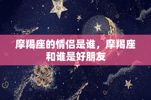 摩羯座的情侣是谁，摩羯座和谁是好朋友