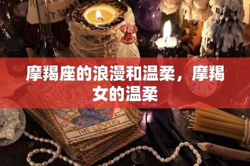 摩羯座的浪漫和温柔，摩羯女的温柔
