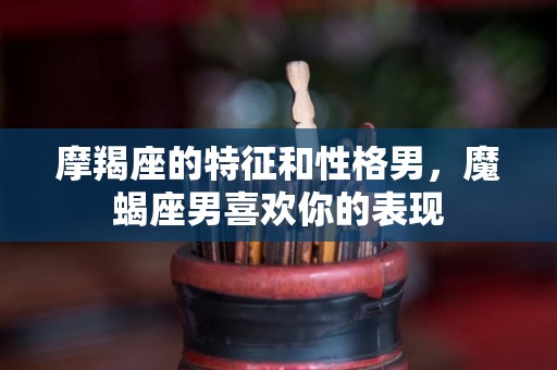 摩羯座的特征和性格男，魔蝎座男喜欢你的表现