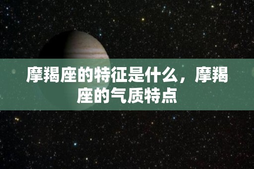 摩羯座的特征是什么，摩羯座的气质特点
