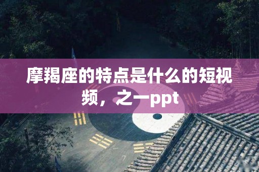 摩羯座的特点是什么的短视频，之一ppt