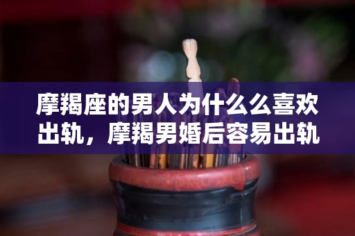 摩羯座的男人为什么么喜欢出轨，摩羯男婚后容易出轨吗