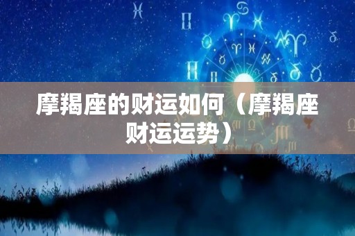 摩羯座的财运如何（摩羯座财运运势）