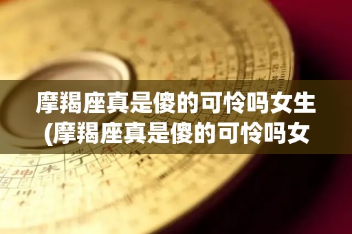 摩羯座真是傻的可怜吗女生(摩羯座真是傻的可怜吗女生头像)