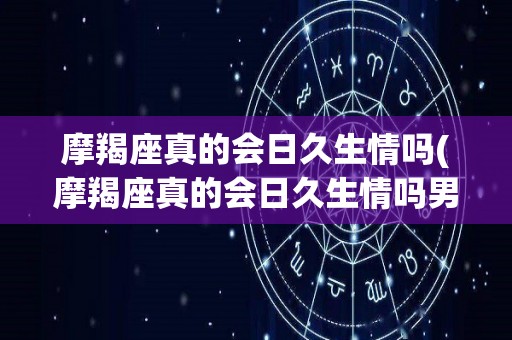 摩羯座真的会日久生情吗(摩羯座真的会日久生情吗男生)