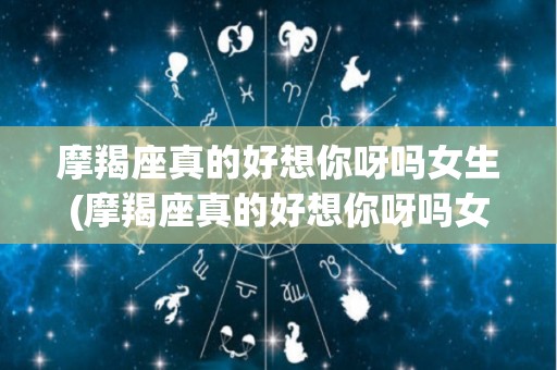 摩羯座真的好想你呀吗女生(摩羯座真的好想你呀吗女生怎么回答)