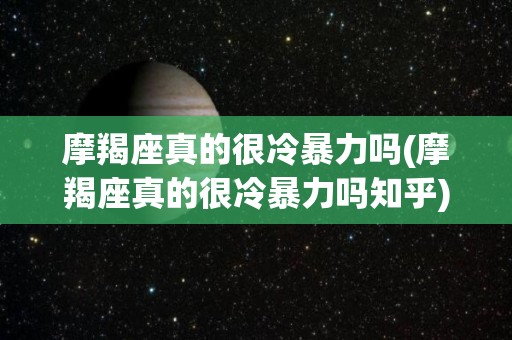 摩羯座真的很冷暴力吗(摩羯座真的很冷暴力吗知乎)