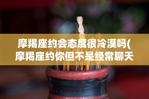 摩羯座约会态度很冷漠吗(摩羯座约你但不是经常聊天)