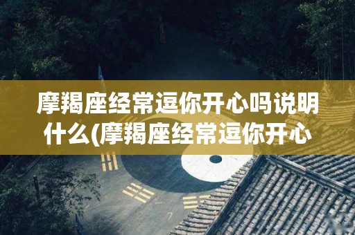 摩羯座经常逗你开心吗说明什么(摩羯座经常逗你开心吗说明什么意思)