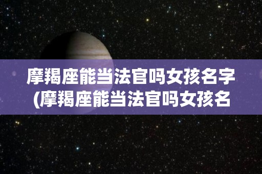摩羯座能当法官吗女孩名字(摩羯座能当法官吗女孩名字怎么取)