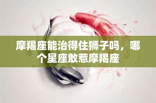 摩羯座能治得住狮子吗，哪个星座敢惹摩羯座