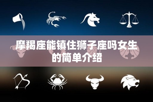 摩羯座能镇住狮子座吗女生的简单介绍