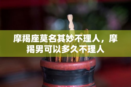 摩羯座莫名其妙不理人，摩羯男可以多久不理人