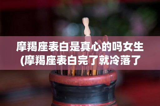 摩羯座表白是真心的吗女生(摩羯座表白完了就冷落了怎么回事)