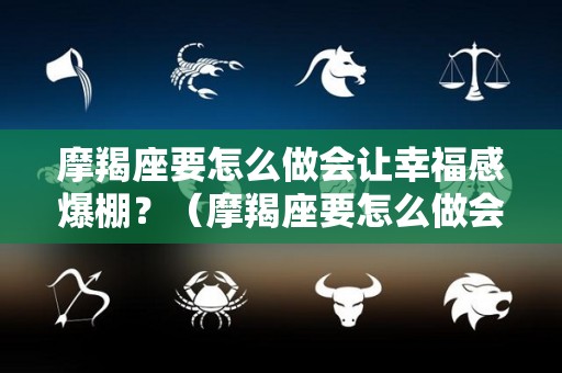 摩羯座要怎么做会让幸福感爆棚？（摩羯座要怎么做会让幸福感爆棚的女生）