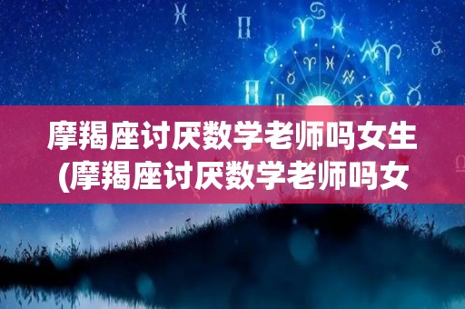 摩羯座讨厌数学老师吗女生(摩羯座讨厌数学老师吗女生怎么办)