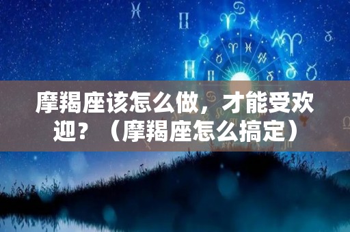 摩羯座该怎么做，才能受欢迎？（摩羯座怎么搞定）