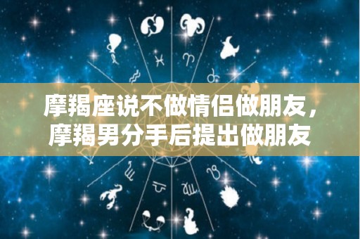 摩羯座说不做情侣做朋友，摩羯男分手后提出做朋友
