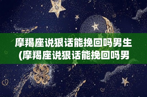 摩羯座说狠话能挽回吗男生(摩羯座说狠话能挽回吗男生会怎么样)