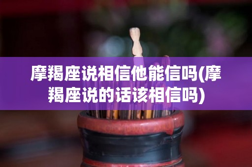 摩羯座说相信他能信吗(摩羯座说的话该相信吗)