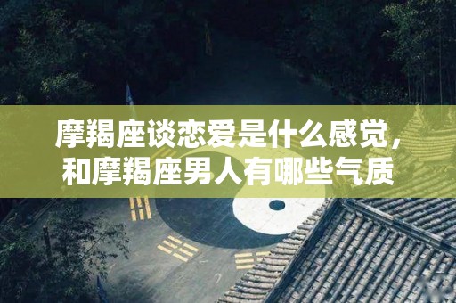 摩羯座谈恋爱是什么感觉，和摩羯座男人有哪些气质