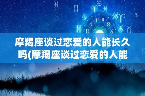 摩羯座谈过恋爱的人能长久吗(摩羯座谈过恋爱的人能长久吗女生)