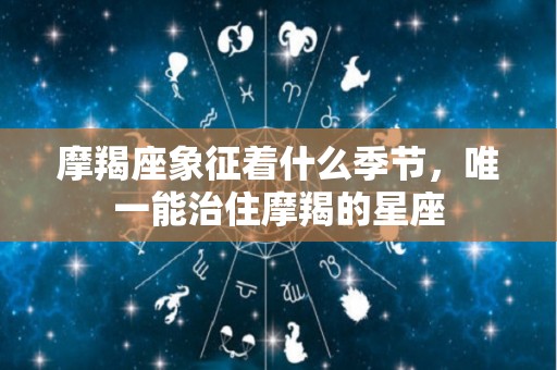 摩羯座象征着什么季节，唯一能治住摩羯的星座