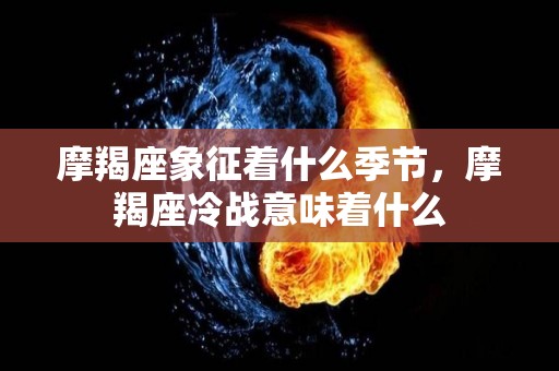 摩羯座象征着什么季节，摩羯座冷战意味着什么