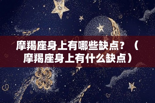 摩羯座身上有哪些缺点？（摩羯座身上有什么缺点）