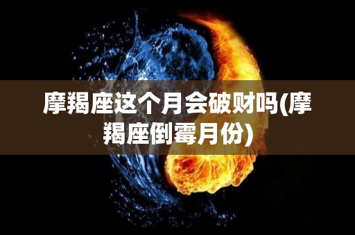 摩羯座这个月会破财吗(摩羯座倒霉月份)