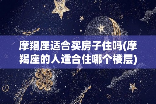 摩羯座适合买房子住吗(摩羯座的人适合住哪个楼层)