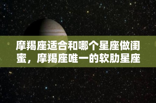 摩羯座适合和哪个星座做闺蜜，摩羯座唯一的软肋星座