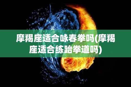 摩羯座适合咏春拳吗(摩羯座适合练跆拳道吗)