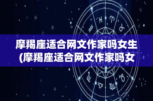 摩羯座适合网文作家吗女生(摩羯座适合网文作家吗女生名字)