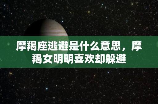 摩羯座逃避是什么意思，摩羯女明明喜欢却躲避