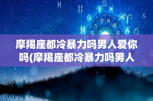 摩羯座都冷暴力吗男人爱你吗(摩羯座都冷暴力吗男人爱你吗为什么)