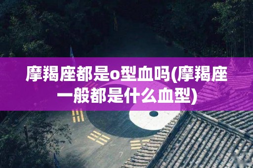 摩羯座都是o型血吗(摩羯座一般都是什么血型)