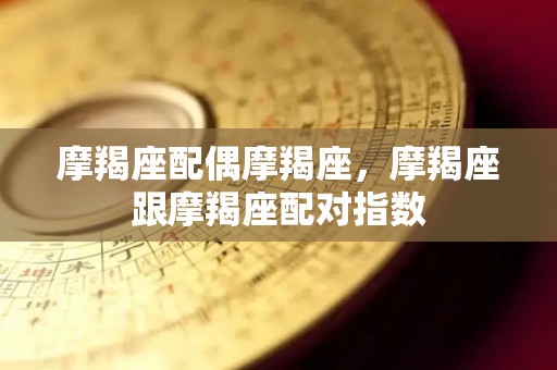 摩羯座配偶摩羯座，摩羯座跟摩羯座配对指数