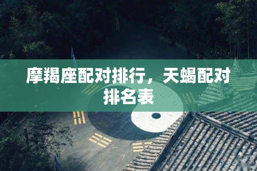 摩羯座配对排行，天蝎配对排名表