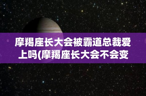 摩羯座长大会被霸道总裁爱上吗(摩羯座长大会不会变成明星)