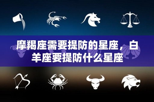 摩羯座需要提防的星座，白羊座要提防什么星座