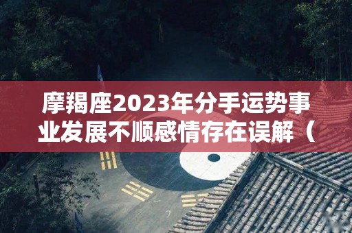 摩羯座2023年分手运势事业发展不顺感情存在误解（摩羯2023年运势如何）