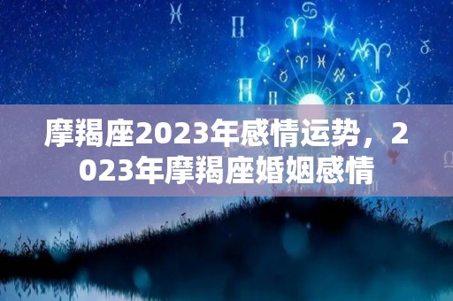 摩羯座2023年感情运势，2023年摩羯座婚姻感情