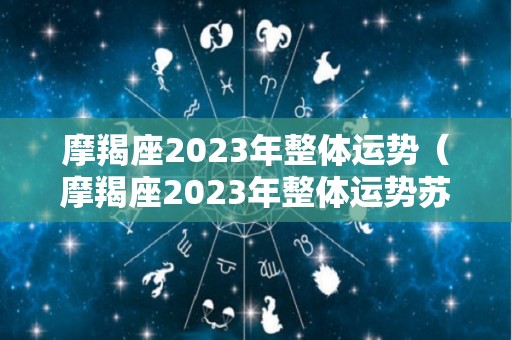摩羯座2023年整体运势（摩羯座2023年整体运势苏珊米勒）
