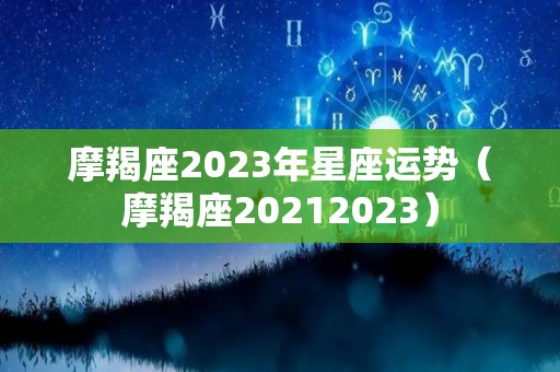 摩羯座2023年星座运势（摩羯座20212023）