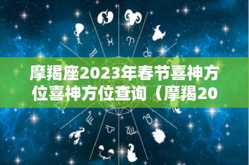摩羯座2023年春节喜神方位喜神方位查询（摩羯2023年运势如何）
