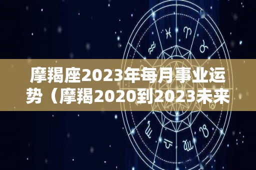 摩羯座2023年每月事业运势（摩羯2020到2023未来三年运势）