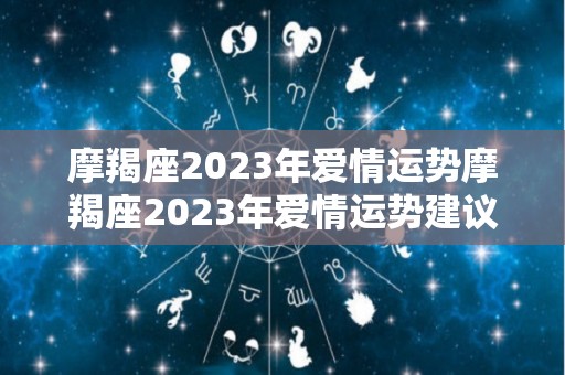 摩羯座2023年爱情运势摩羯座2023年爱情运势建议（摩羯2020到2023未来三年运势）