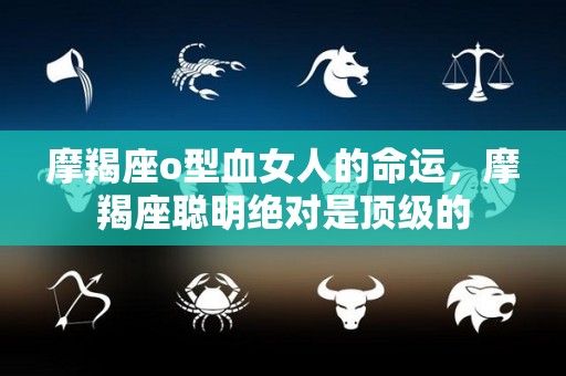 摩羯座o型血女人的命运，摩羯座聪明绝对是顶级的